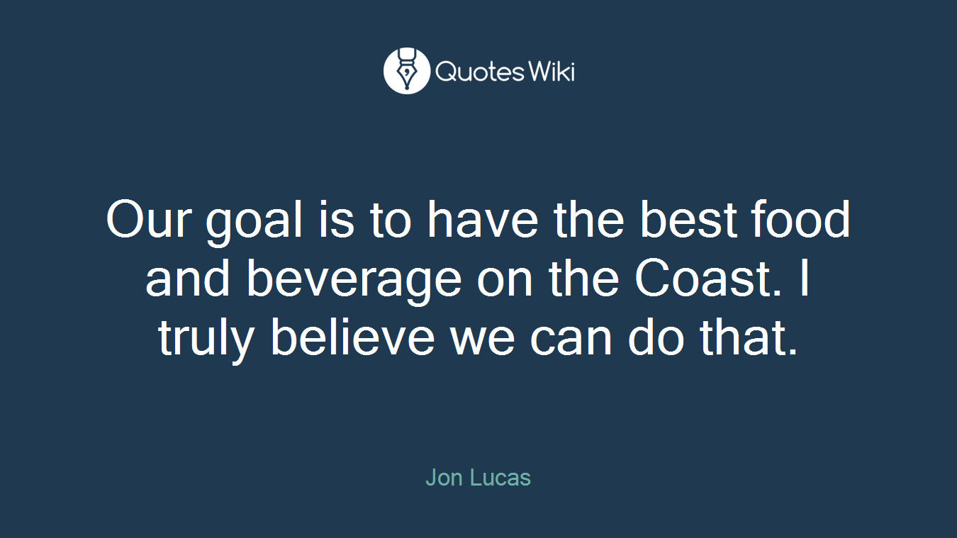 Our goal is to have the best food and beverage on the Coast. I truly believe we can do that.