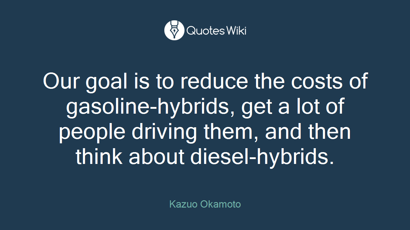 Our goal is to reduce the costs of gasoline-hybrids, get a lot of people driving them, and then think about diesel-hybrids.