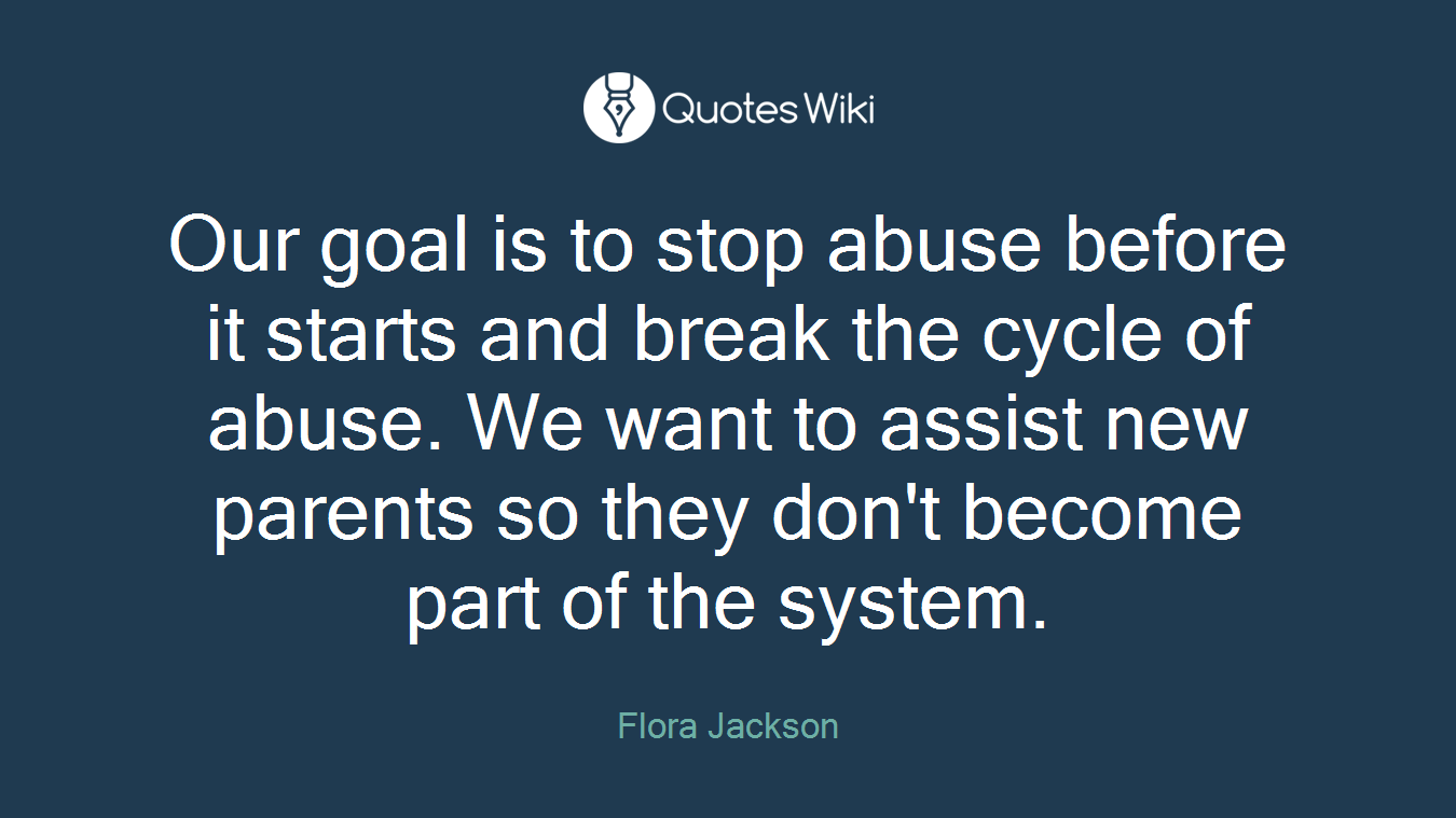 Our goal is to stop abuse before it starts and break the cycle of abuse. We want to assist new parents so they don't become part of the system.