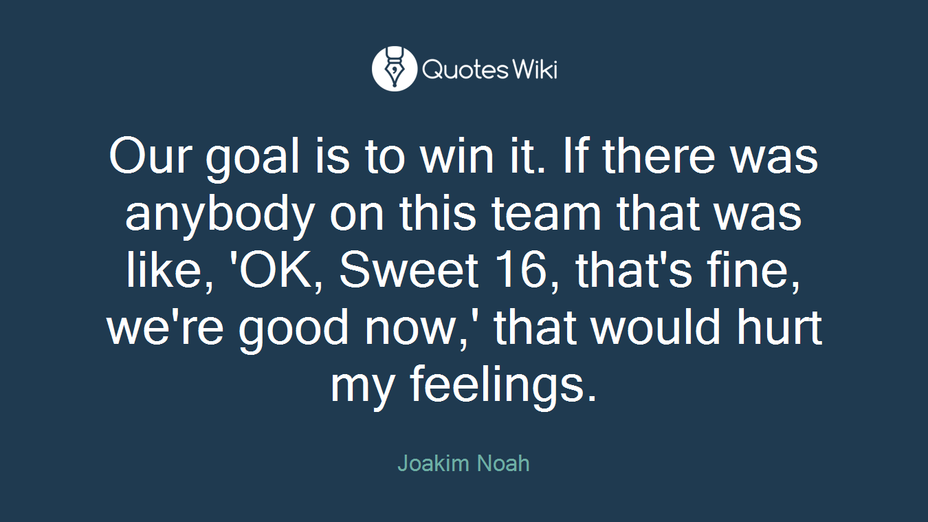 Our goal is to win it. If there was anybody on this team that was like, 'OK, Sweet 16, that's fine, we're good now,' that would hurt my feelings.