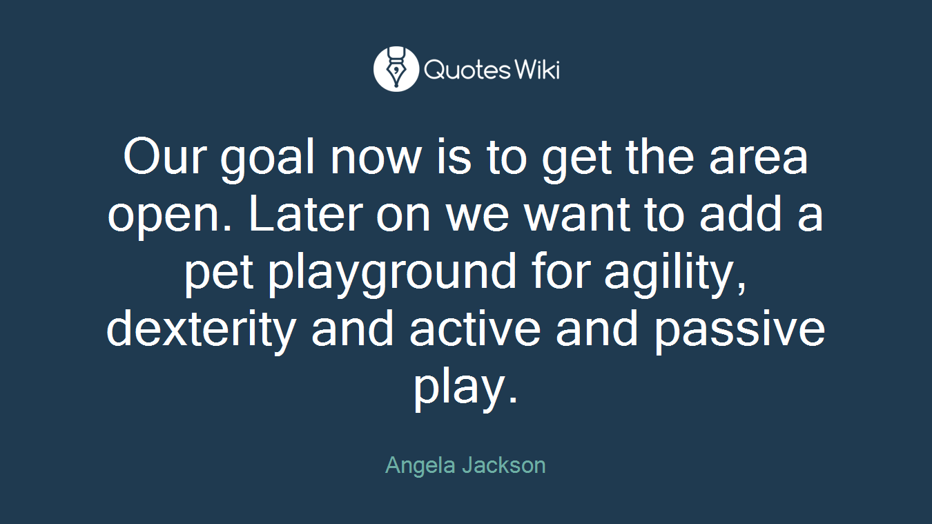 Our goal now is to get the area open. Later on we want to add a pet playground for agility, dexterity and active and passive play.