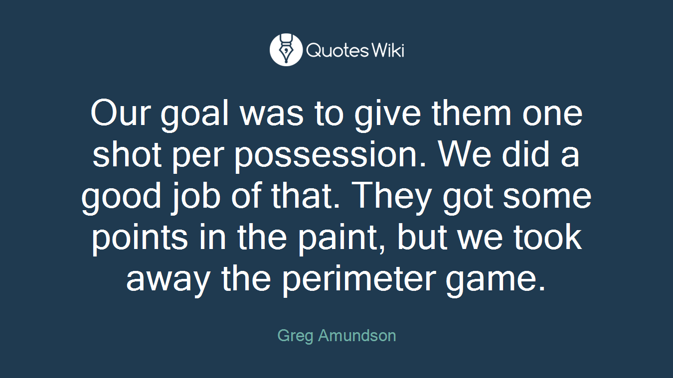 Our goal was to give them one shot per possession. We did a good job of that. They got some points in the paint, but we took away the perimeter game.