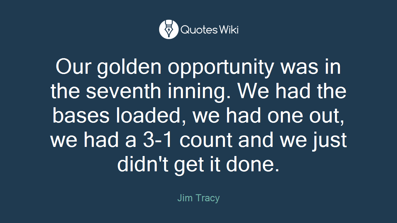 Our golden opportunity was in the seventh inning. We had the bases loaded, we had one out, we had a 3-1 count and we just didn't get it done.