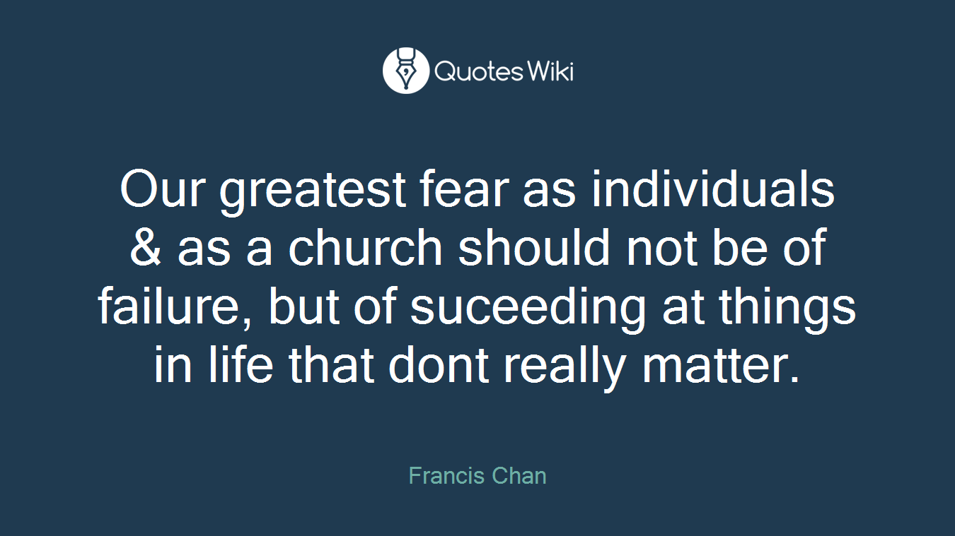 Our greatest fear as individuals & as a church should not be of failure, but of suceeding at things in life that dont really matter.