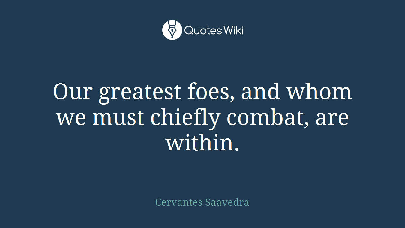 Our greatest foes, and whom we must chiefly combat, are within.