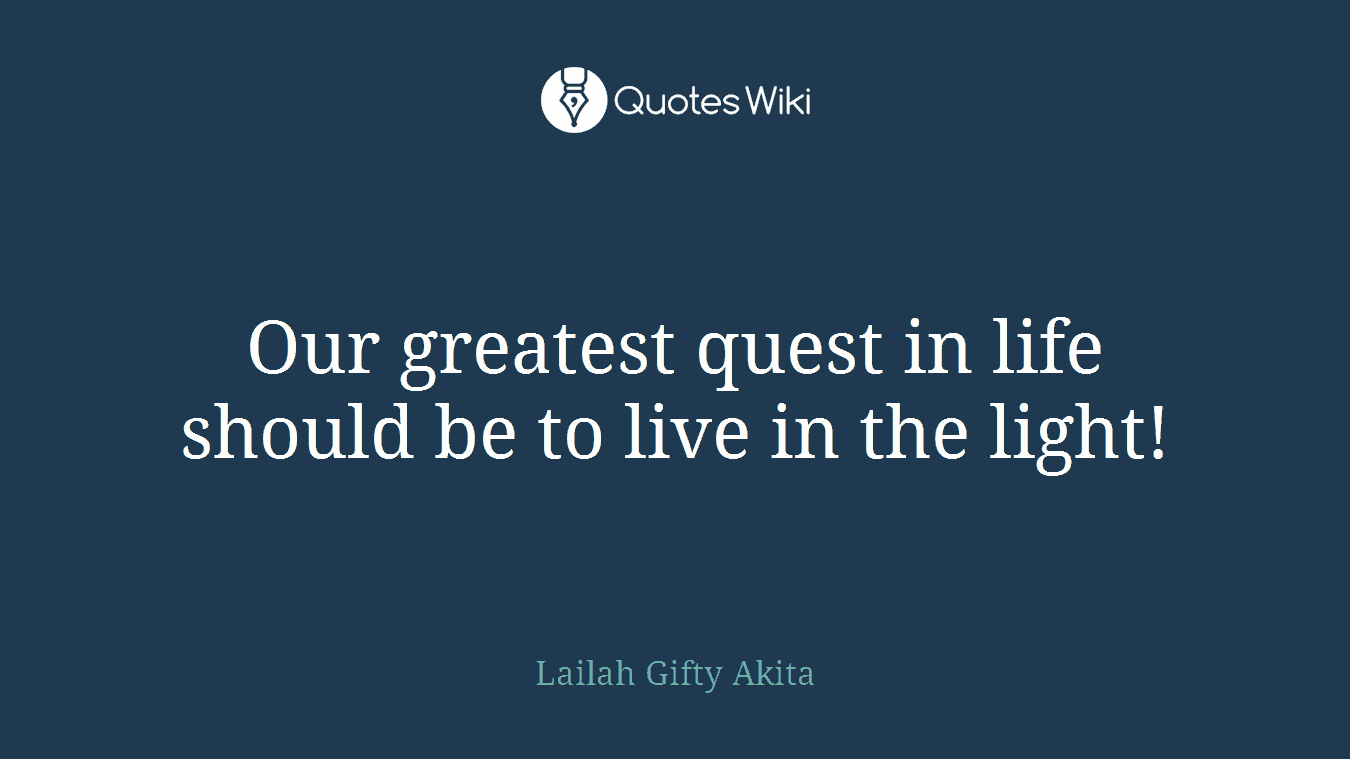 Our greatest quest in life should be to live in the light!