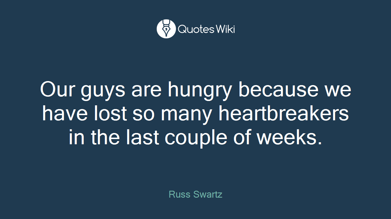 Our guys are hungry because we have lost so many heartbreakers in the last couple of weeks.