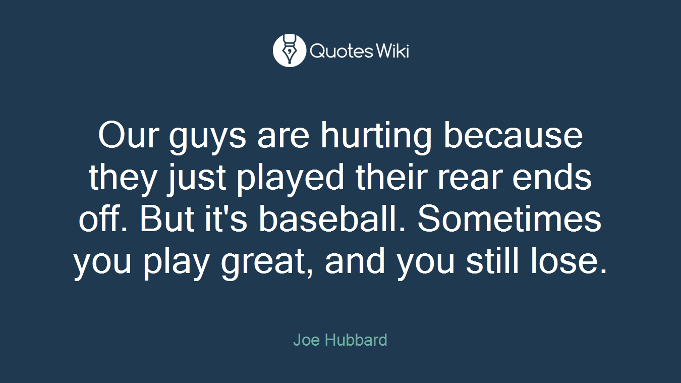 Our guys are hurting because they just played their rear ends off. But it's baseball. Sometimes you play great, and you still lose.