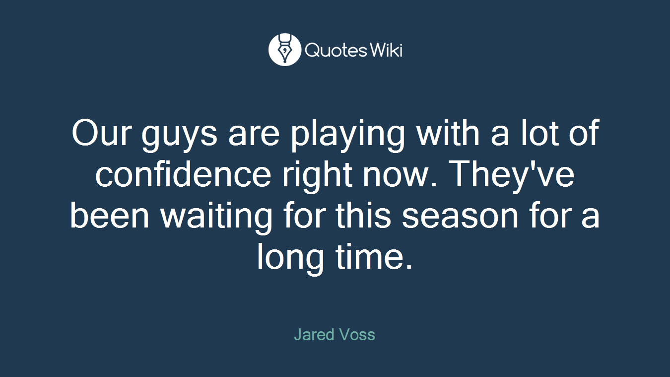 Our guys are playing with a lot of confidence right now. They've been waiting for this season for a long time.