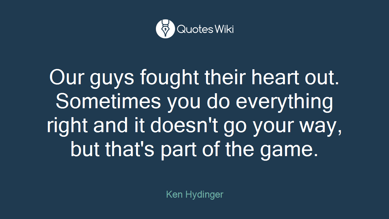 Our guys fought their heart out. Sometimes you do everything right and it doesn't go your way, but that's part of the game.