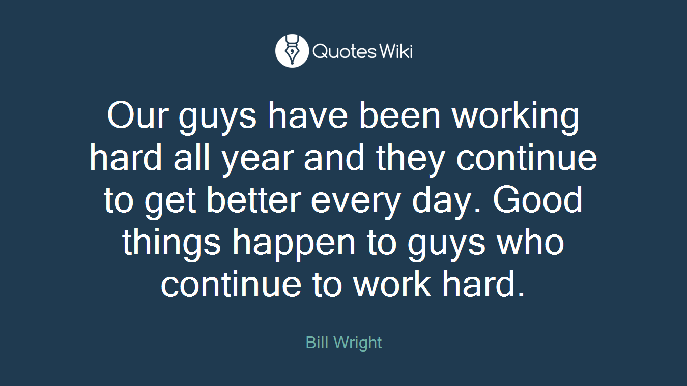 Our guys have been working hard all year and they continue to get better every day. Good things happen to guys who continue to work hard.