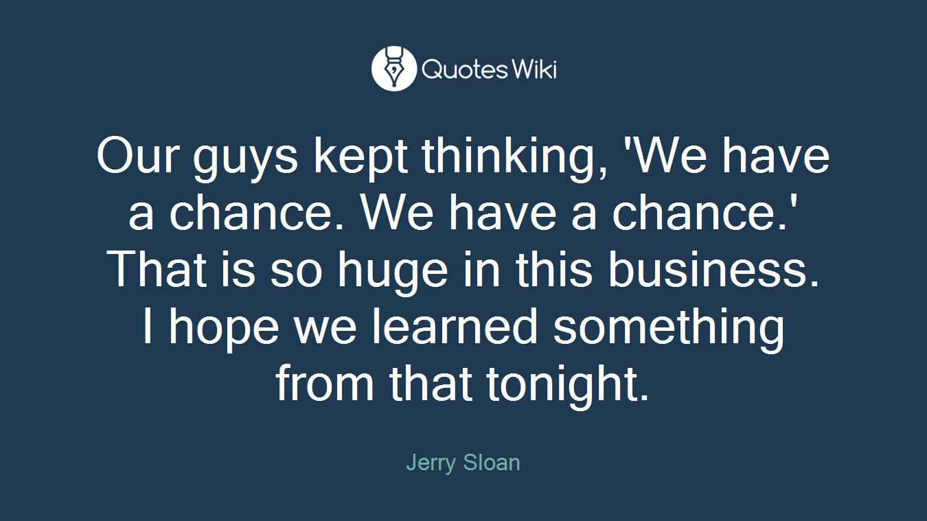 Our guys kept thinking, 'We have a chance. We have a chance.' That is so huge in this business. I hope we learned something from that tonight.