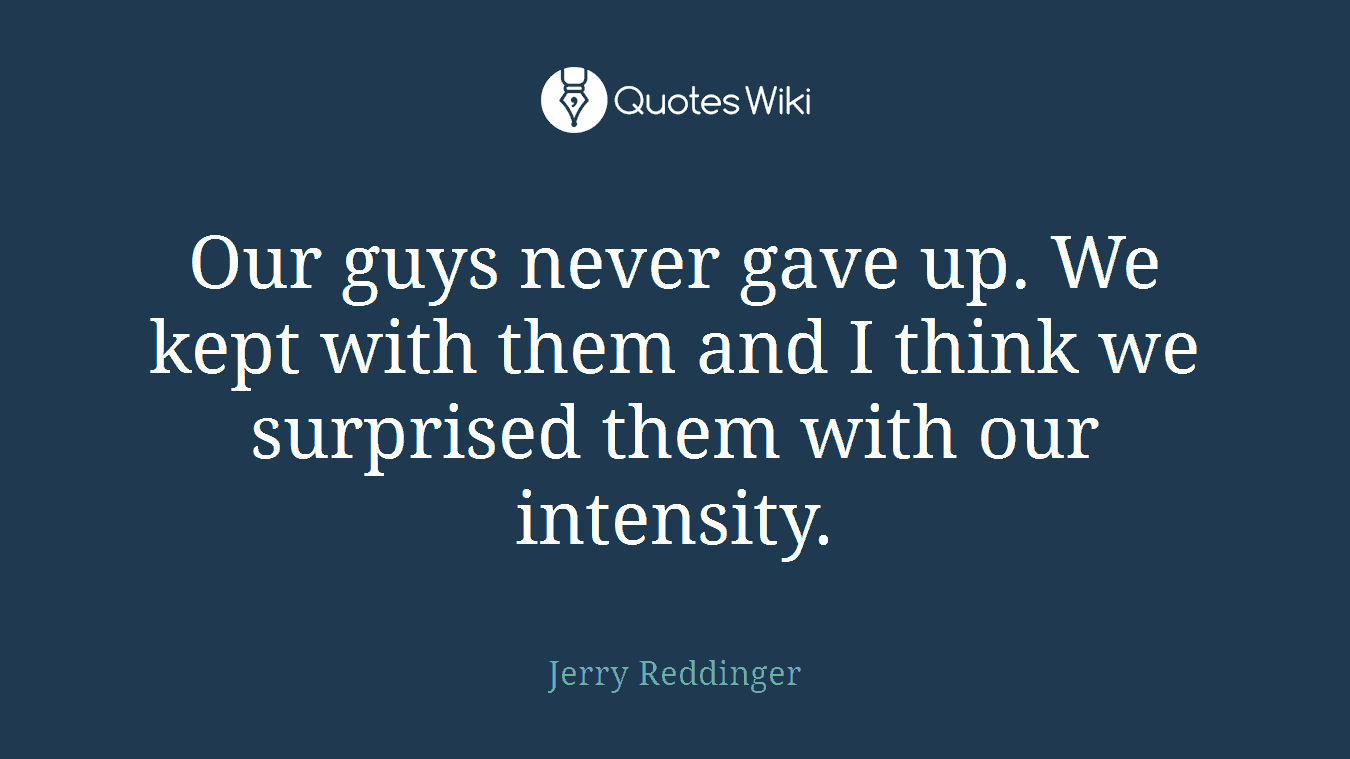 Our guys never gave up. We kept with them and I think we surprised them with our intensity.