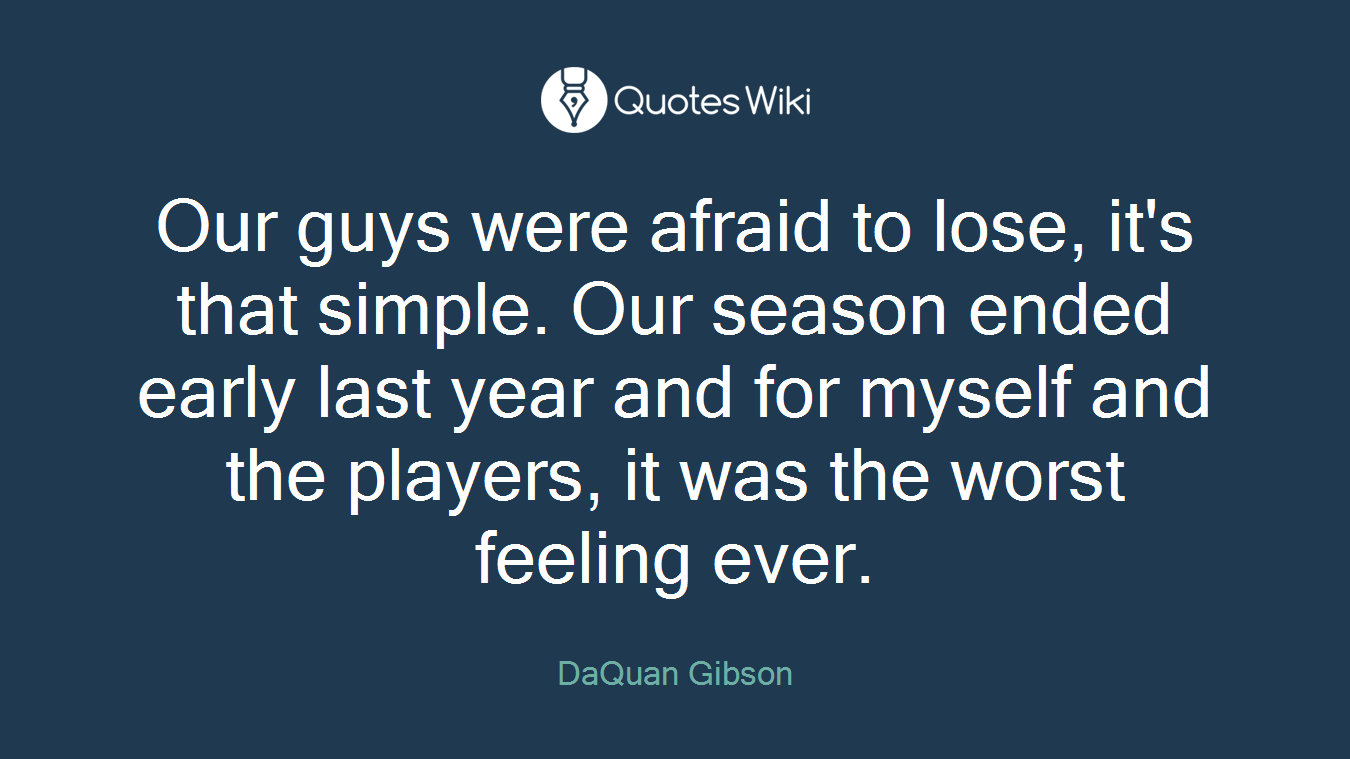 Our guys were afraid to lose, it's that simple. Our season ended early last year and for myself and the players, it was the worst feeling ever.
