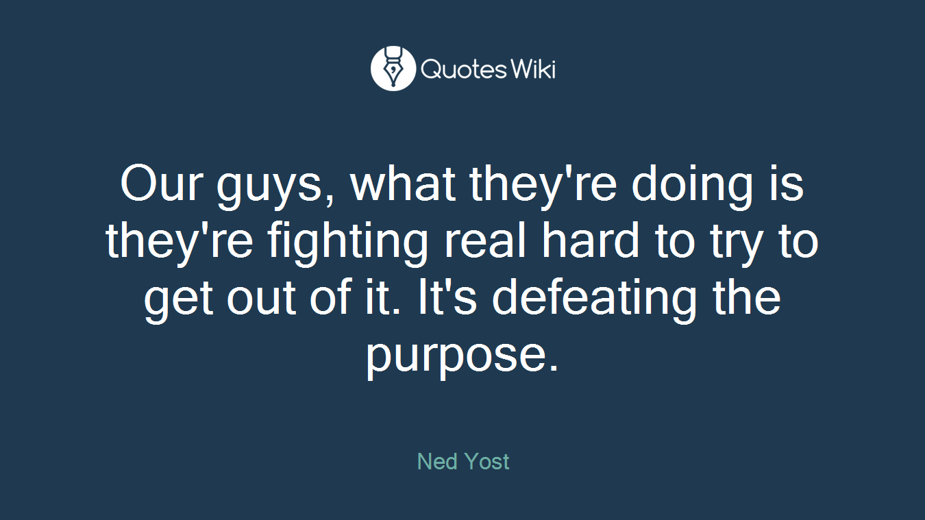 Our guys, what they're doing is they're fighting real hard to try to get out of it. It's defeating the purpose.