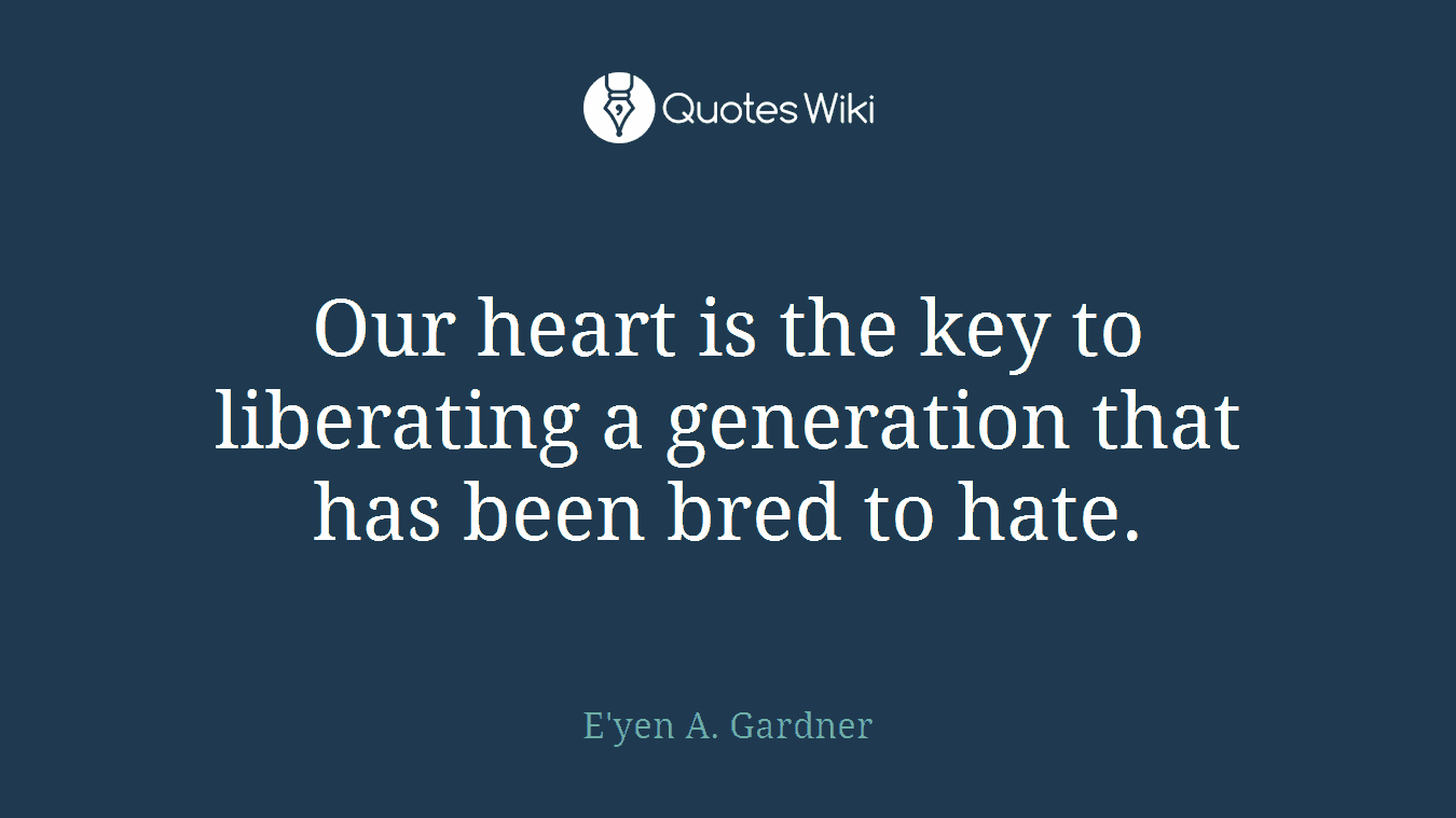 Our heart is the key to liberating a generation that has been bred to hate.