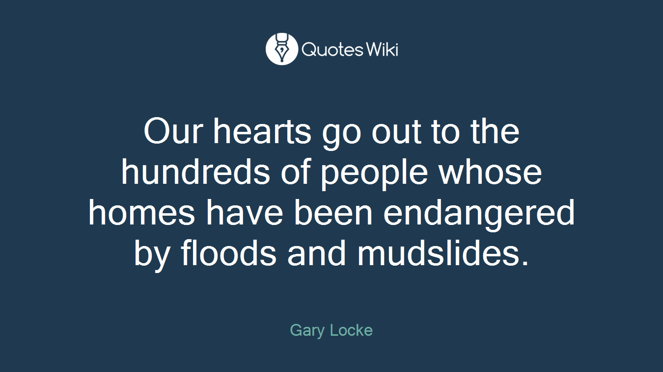 Our hearts go out to the hundreds of people whose homes have been endangered by floods and mudslides.