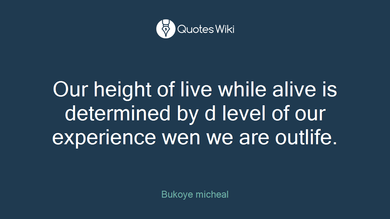 Our height of live while alive is determined by d level of our experience wen we are outlife.