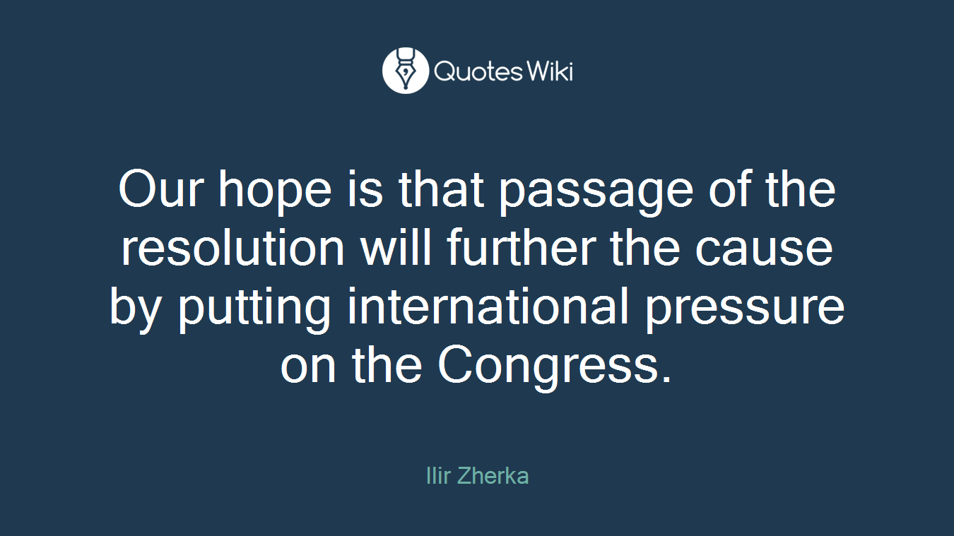 Our hope is that passage of the resolution will further the cause by putting international pressure on the Congress.