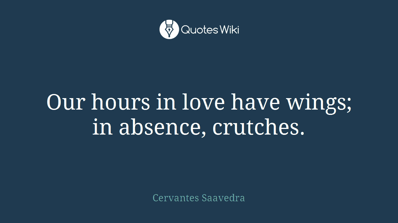 Our hours in love have wings; in absence, crutches.