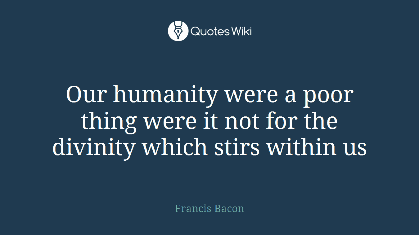 Our humanity were a poor thing were it not for the divinity which stirs within us
