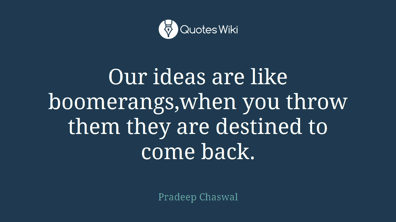 Our ideas are like boomerangs,when you throw them they are destined to come back.