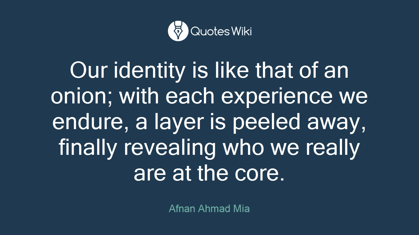 Our identity is like that of an onion; with each experience we endure, a layer is peeled away, finally revealing who we really are at the core.