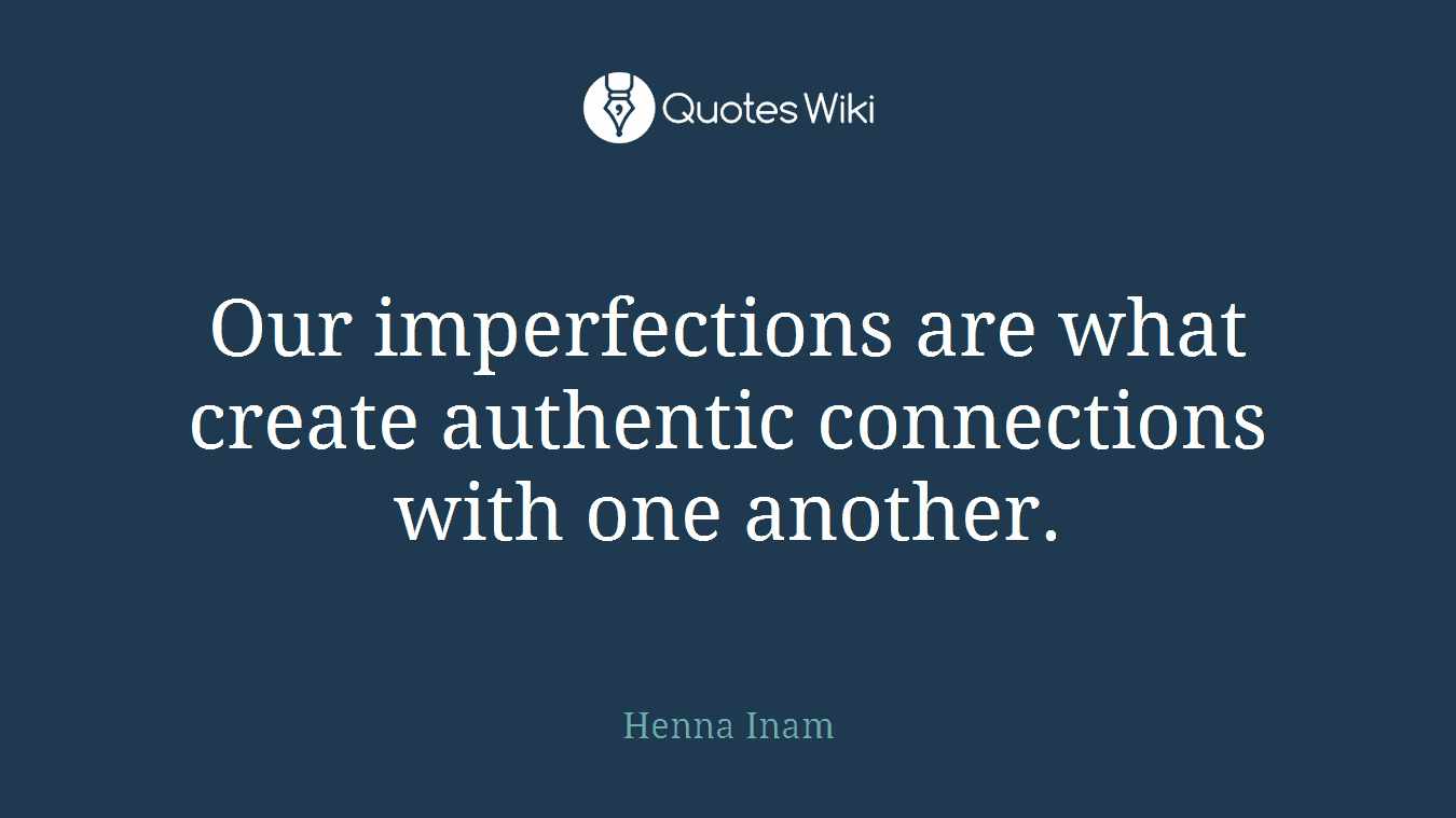 Our imperfections are what create authentic connections with one another.