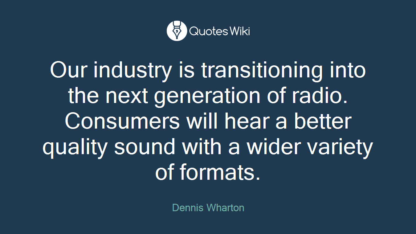 Our industry is transitioning into the next generation of radio. Consumers will hear a better quality sound with a wider variety of formats.