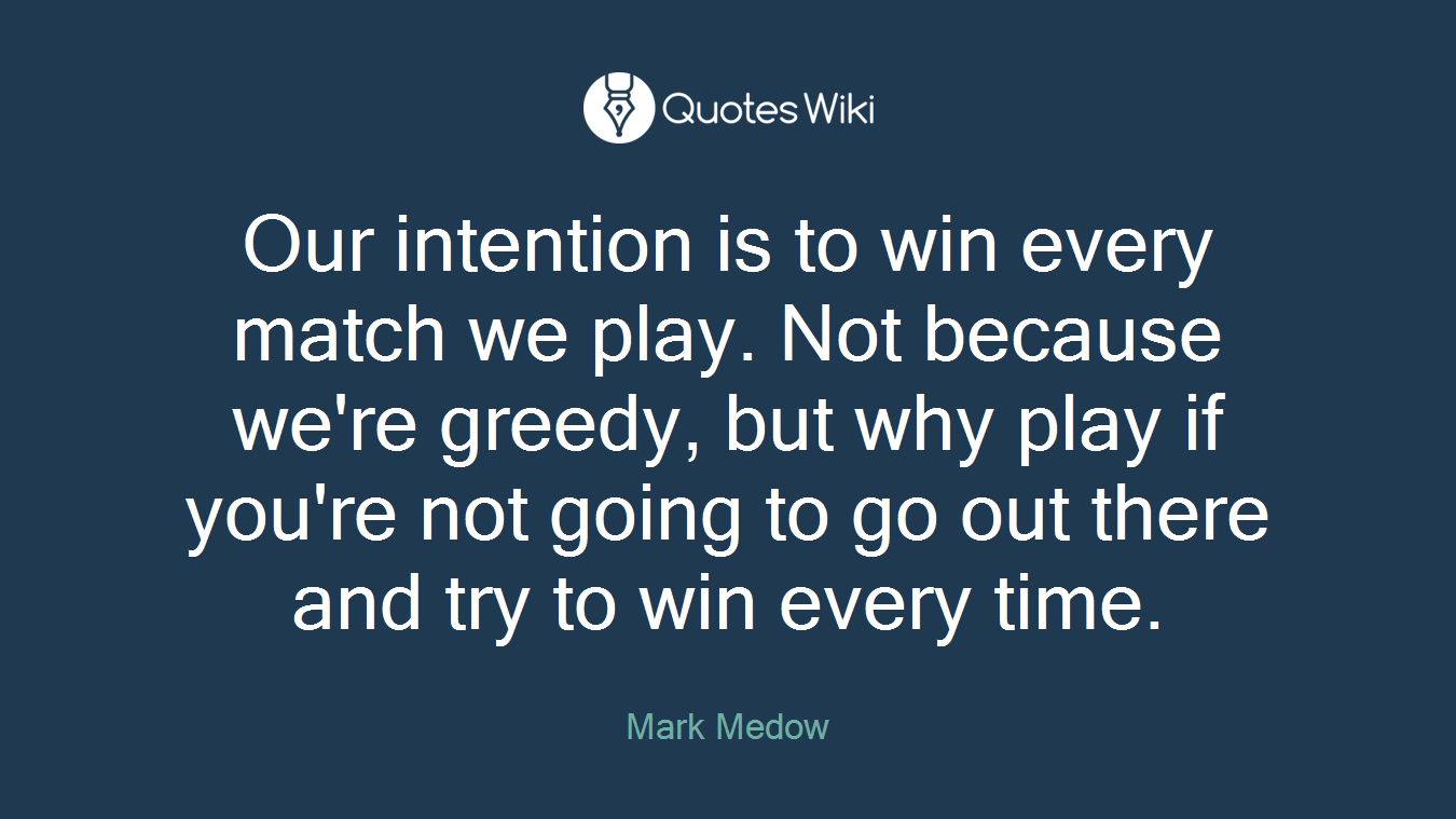 Our intention is to win every match we play. Not because we're greedy, but why play if you're not going to go out there and try to win every time.