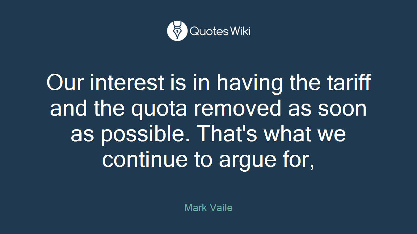 Our interest is in having the tariff and the quota removed as soon as possible. That's what we continue to argue for,