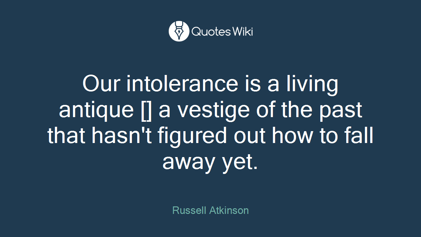 Our intolerance is a living antique [] a vestige of the past that hasn't figured out how to fall away yet.
