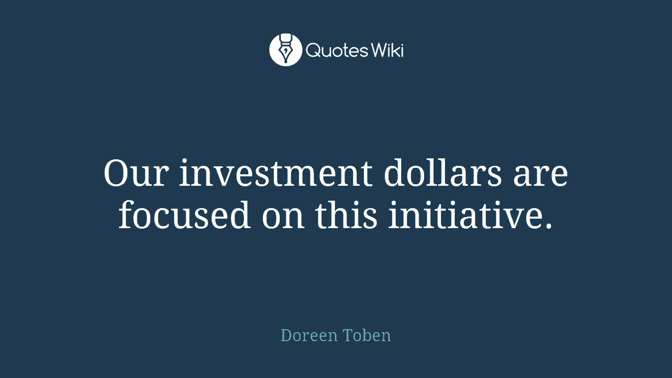 Our investment dollars are focused on this initiative.