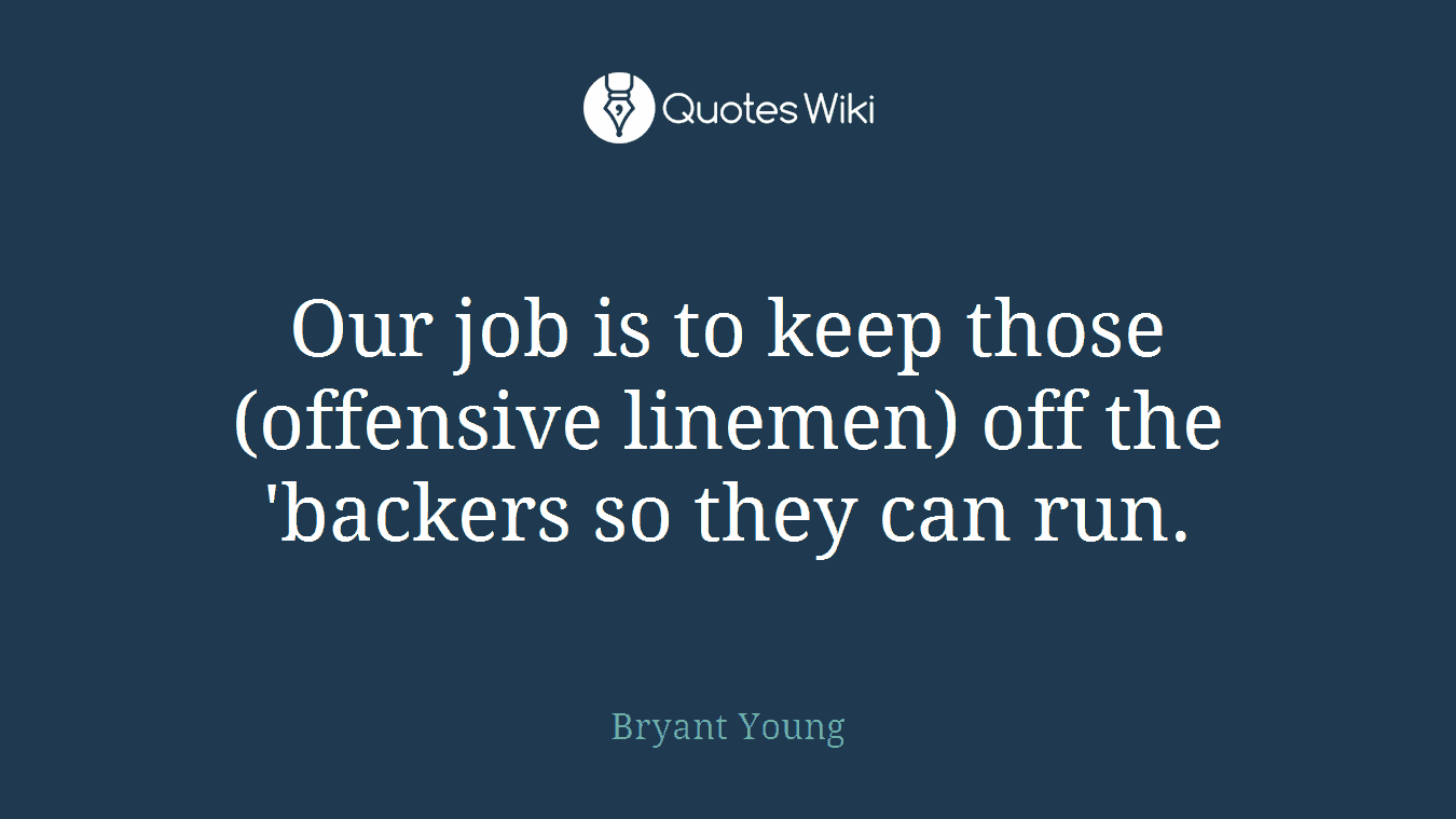 Our job is to keep those (offensive linemen) off the 'backers so they can run.