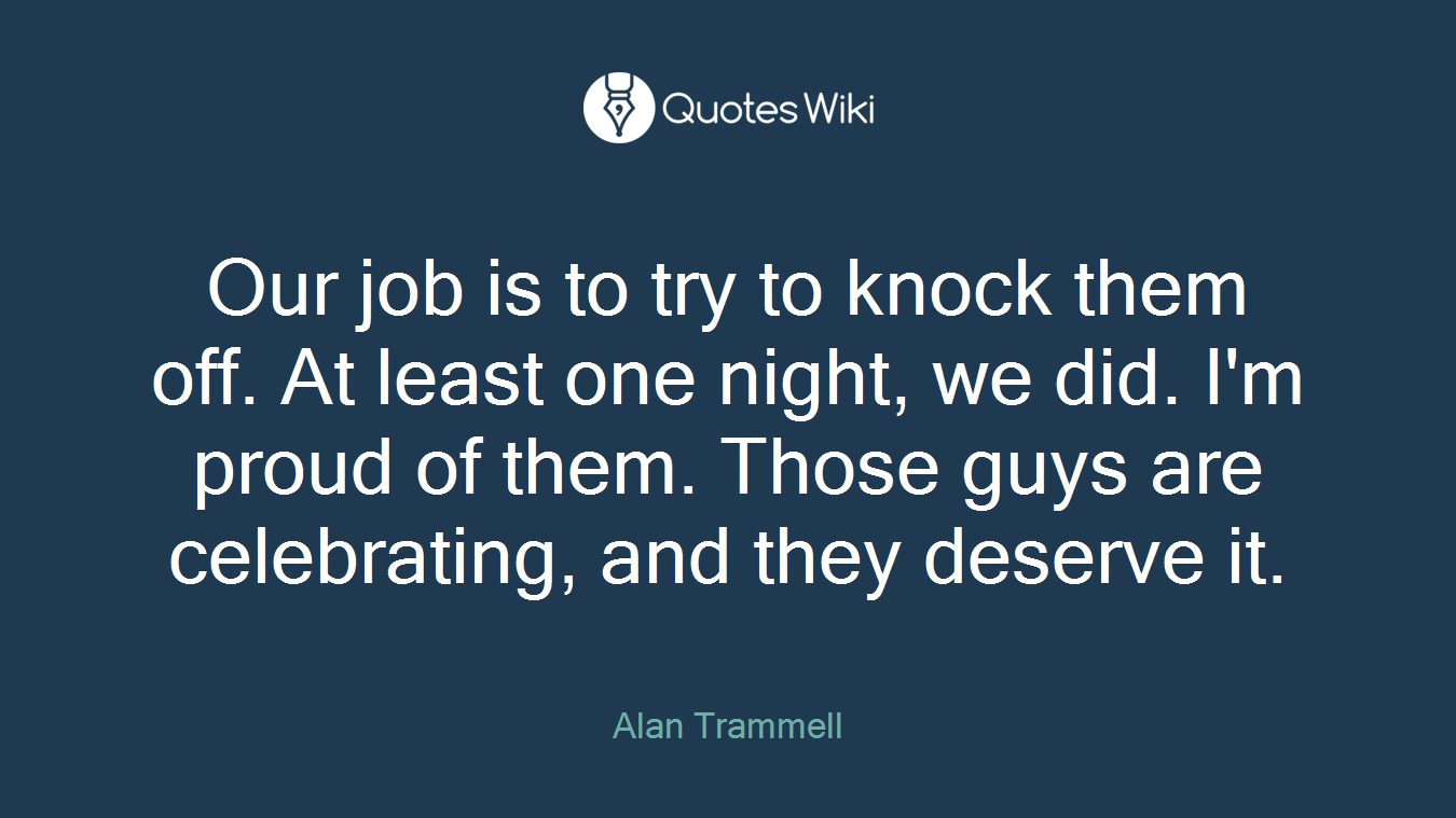 Our job is to try to knock them off. At least one night, we did. I'm proud of them. Those guys are celebrating, and they deserve it.