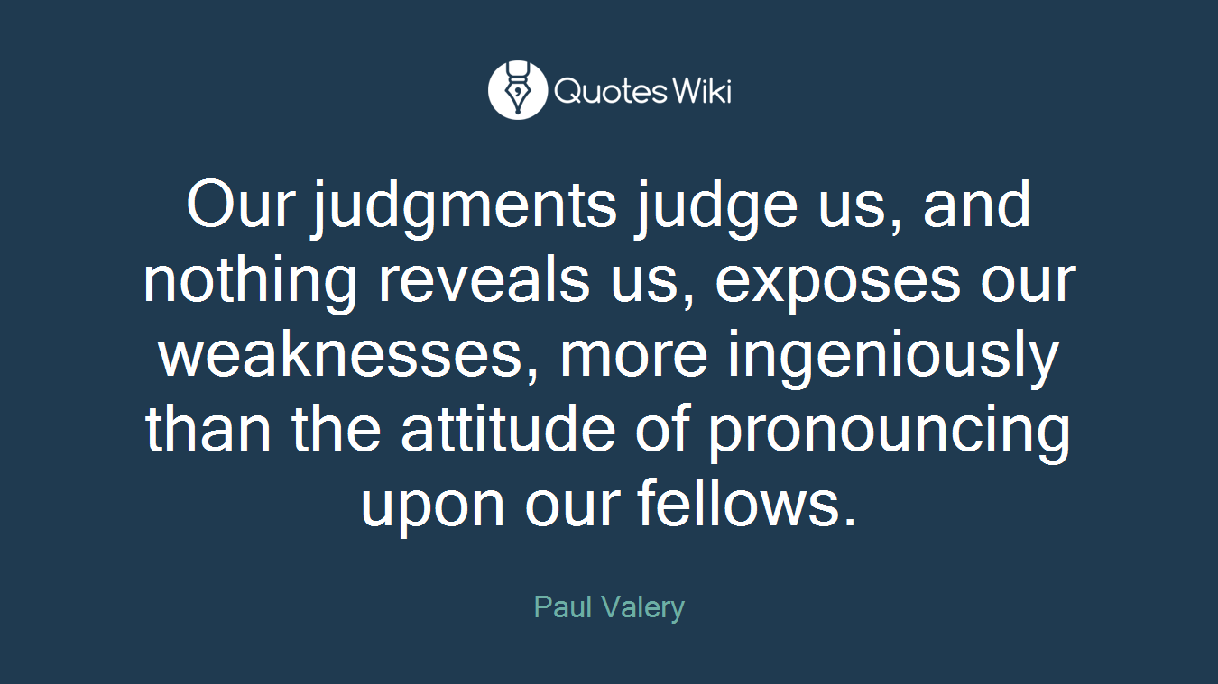 Our judgments judge us, and nothing reveals us, exposes our weaknesses, more ingeniously than the attitude of pronouncing upon our fellows.