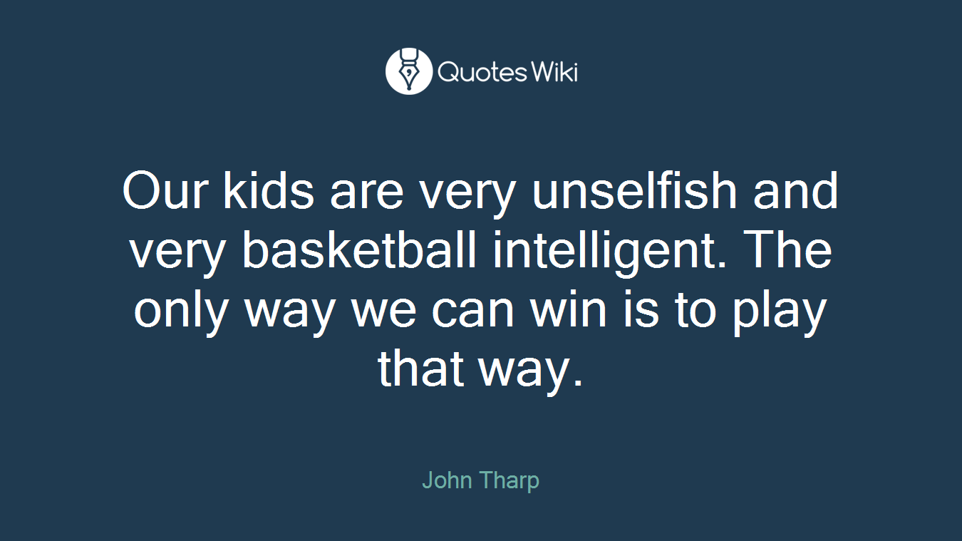 Our kids are very unselfish and very basketball intelligent. The only way we can win is to play that way.