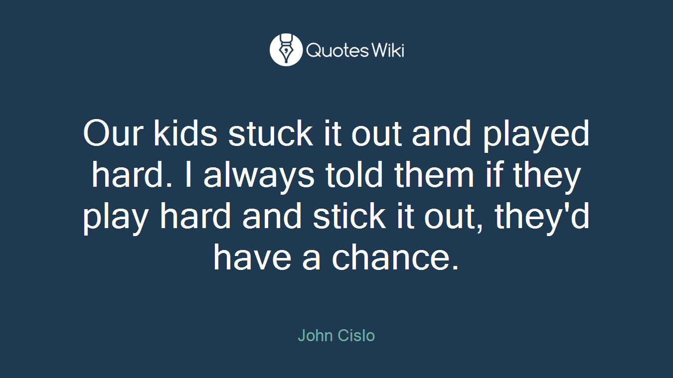 Our kids stuck it out and played hard. I always told them if they play hard and stick it out, they'd have a chance.