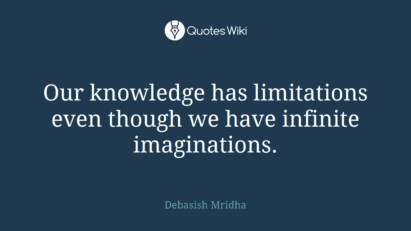 Our knowledge has limitations even though we have infinite imaginations.