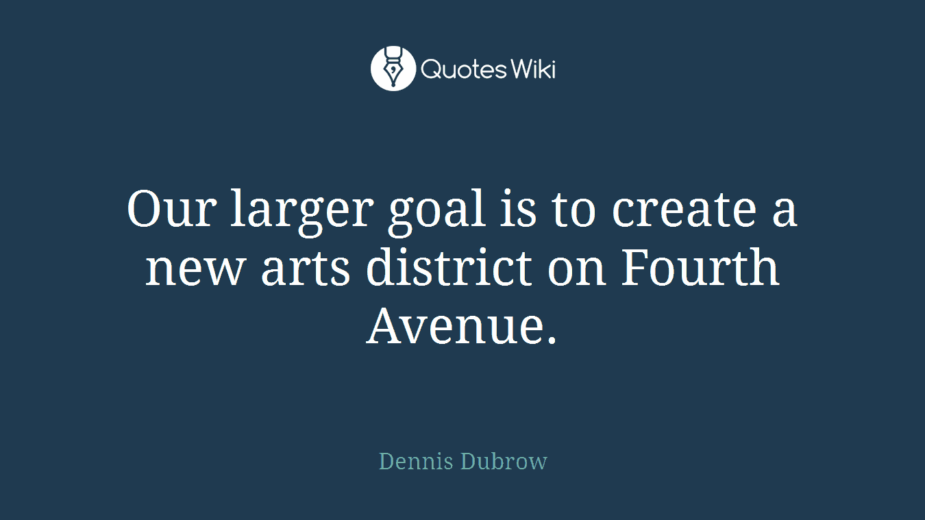 Our larger goal is to create a new arts district on Fourth Avenue.