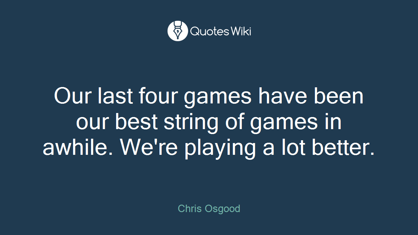 Our last four games have been our best string of games in awhile. We're playing a lot better.