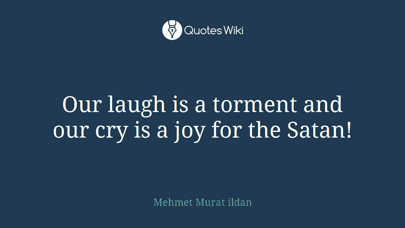 Our laugh is a torment and our cry is a joy for the Satan!