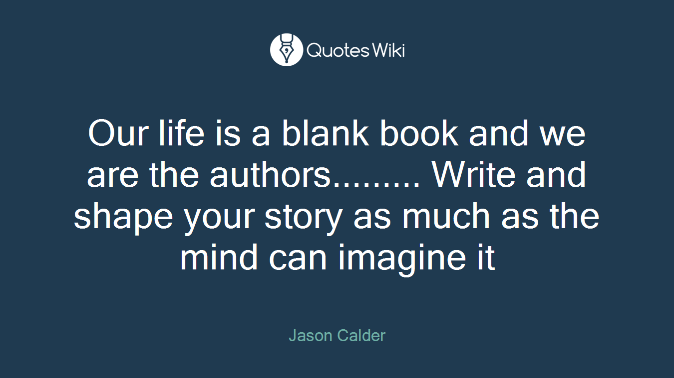 Our life is a blank book and we are the authors......... Write and shape your story as much as the mind can imagine it