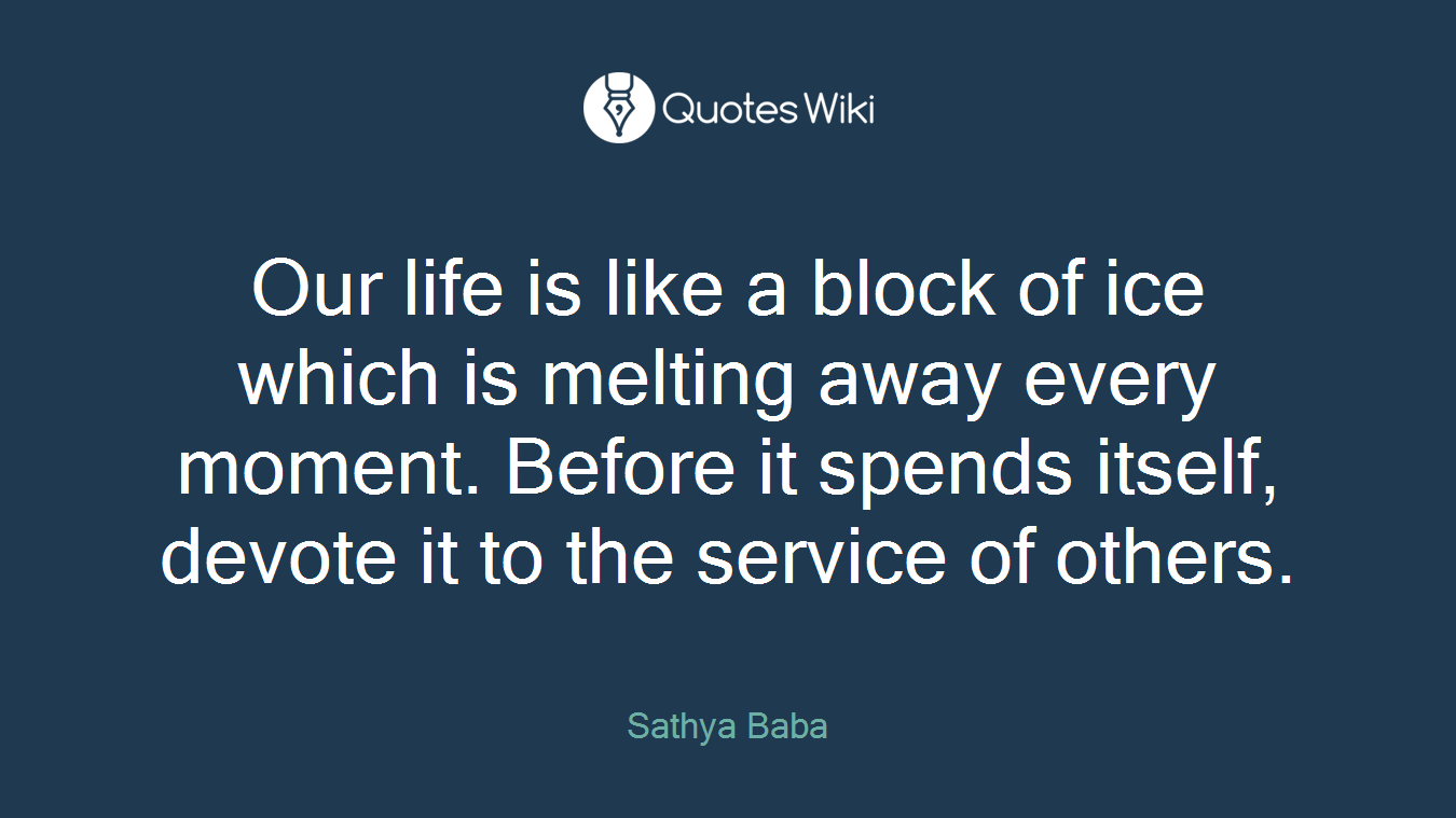 Our life is like a block of ice which is melting away every moment. Before it spends itself, devote it to the service of others.