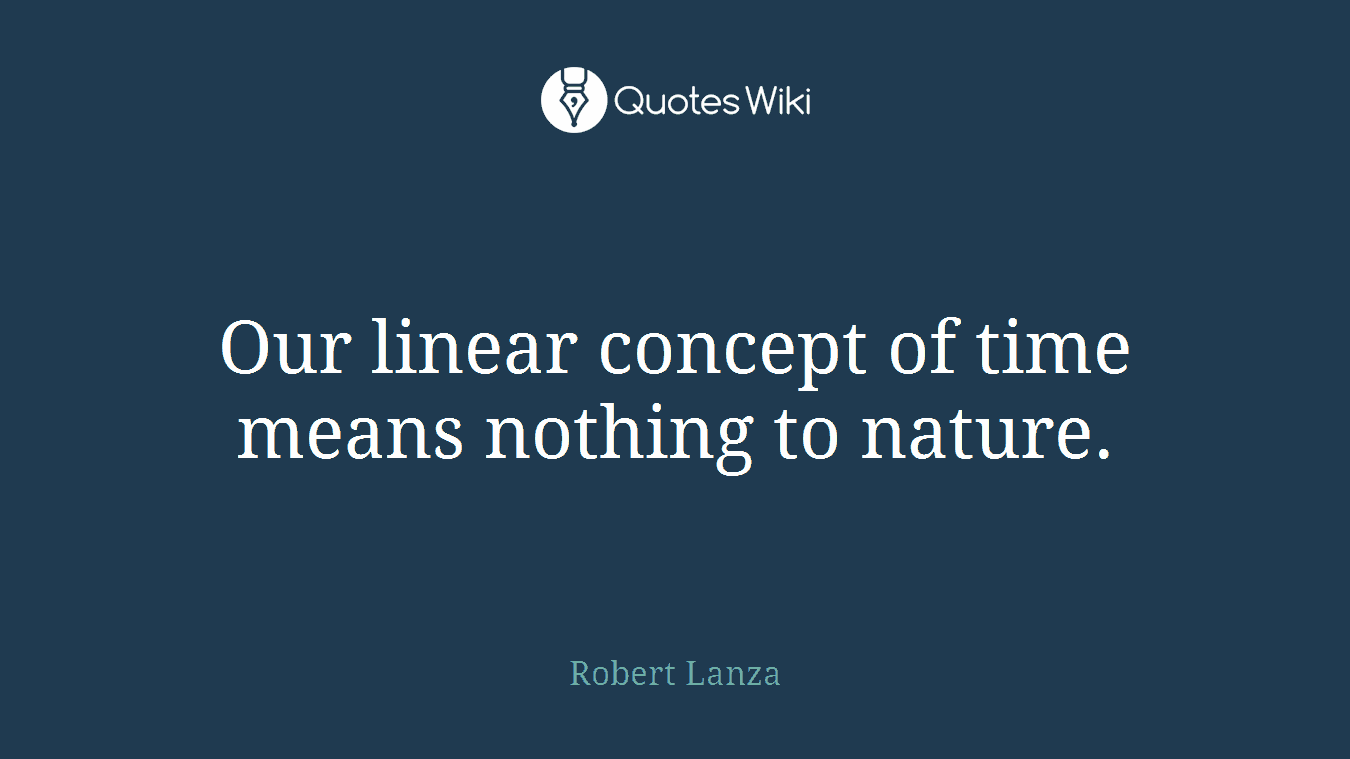 Our linear concept of time means nothing to nature.