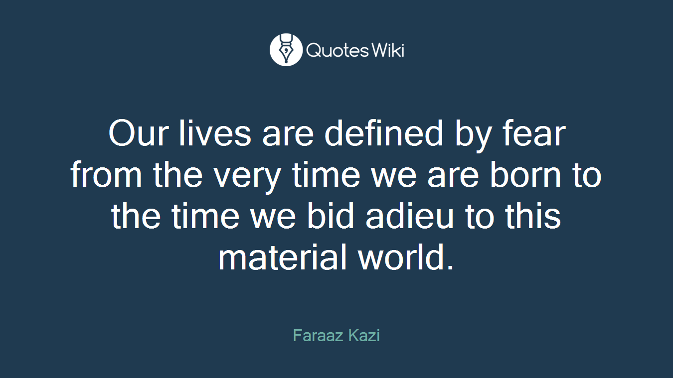 Our lives are defined by fear from the very time we are born to the time we bid adieu to this material world.