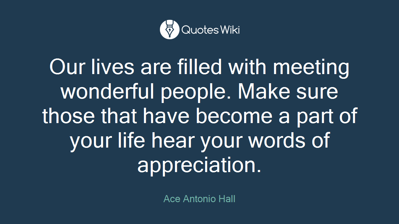 Our lives are filled with meeting wonderful people. Make sure those that have become a part of your life hear your words of appreciation.