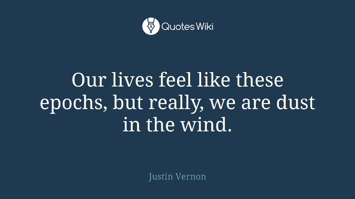 Our lives feel like these epochs, but really, we are dust in the wind.
