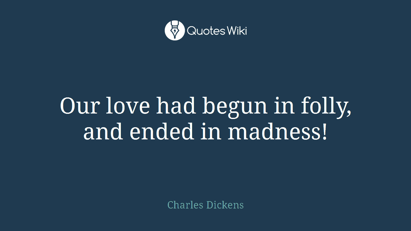 Our love had begun in folly, and ended in madness!