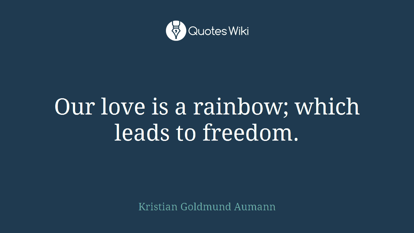Our love is a rainbow; which leads to freedom.